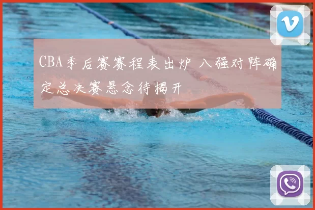 CBA季后赛赛程表出炉 八强对阵确定总决赛悬念待揭开