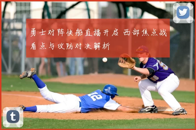 勇士对阵快船直播开启 西部焦点战看点与攻防对决解析