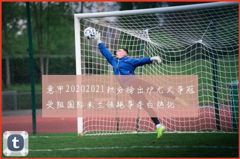 意甲20202021积分榜出炉尤文争冠受阻国际米兰领跑争夺白热化