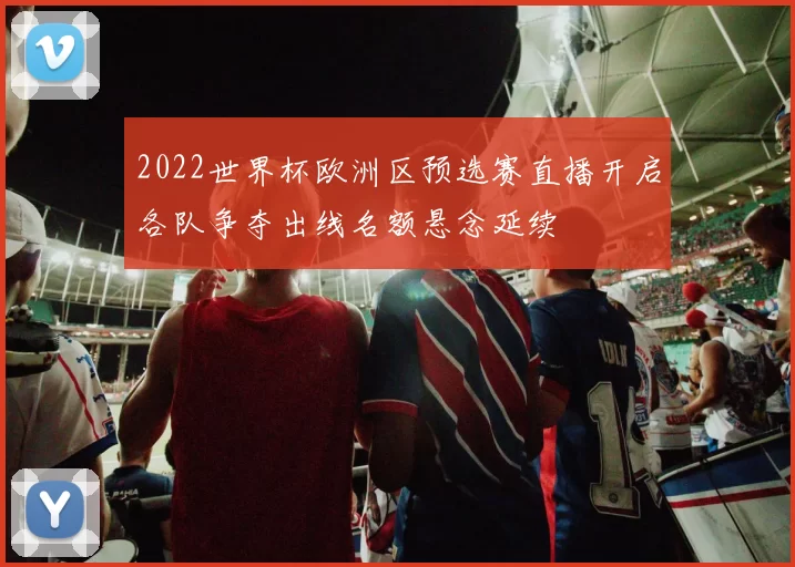 2022世界杯欧洲区预选赛直播开启各队争夺出线名额悬念延续