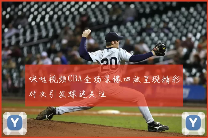 咪咕视频CBA全场录像回放呈现精彩对决引发球迷关注