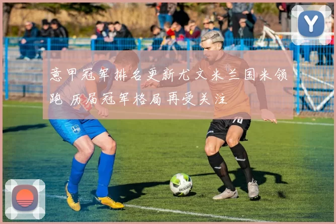 意甲冠军排名更新尤文米兰国米领跑 历届冠军格局再受关注