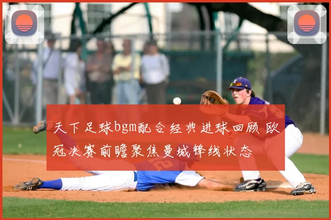 天下足球bgm配合经典进球回顾 欧冠决赛前瞻聚焦曼城锋线状态