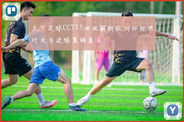 天下足球CCTV5回放解析欧洲杯经典对决与进球集锦看点