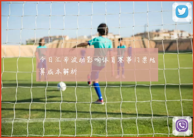 今日汇率波动影响体育赛事门票结算成本解析
