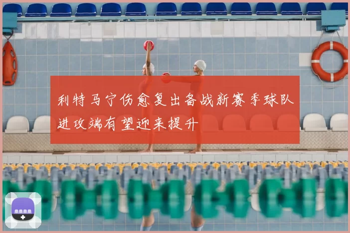 利特马宁伤愈复出备战新赛季球队进攻端有望迎来提升