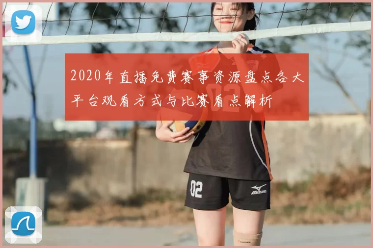 2020年直播免费赛事资源盘点各大平台观看方式与比赛看点解析