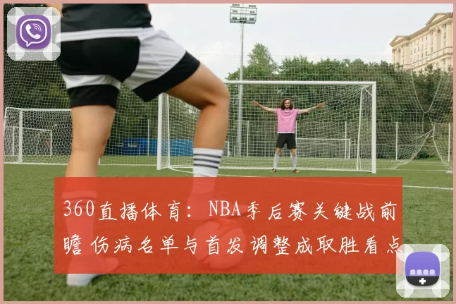 360直播体育：NBA季后赛关键战前瞻 伤病名单与首发调整成取胜看点