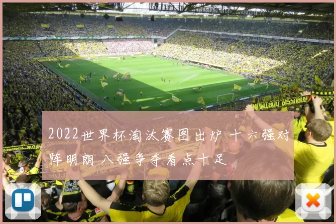 2022世界杯淘汰赛图出炉 十六强对阵明朗 八强争夺看点十足