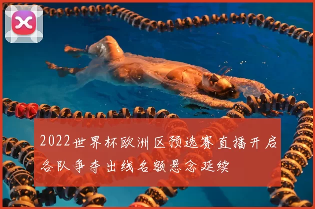 2022世界杯欧洲区预选赛直播开启各队争夺出线名额悬念延续