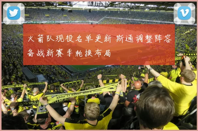 火箭队现役名单更新 斯通调整阵容备战新赛季轮换布局