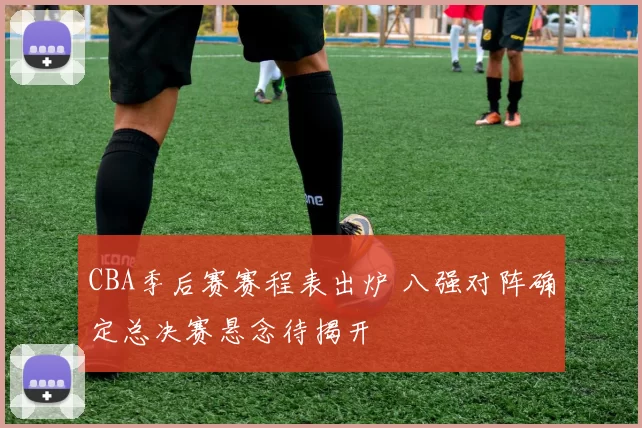 CBA季后赛赛程表出炉 八强对阵确定总决赛悬念待揭开