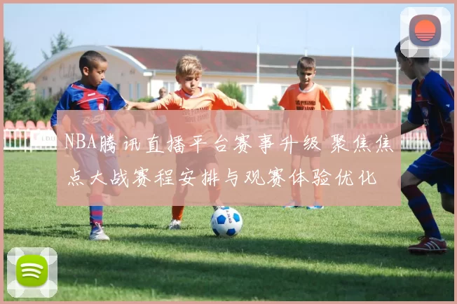 NBA腾讯直播平台赛事升级 聚焦焦点大战赛程安排与观赛体验优化