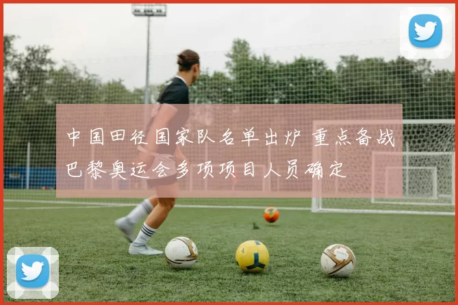 中国田径国家队名单出炉 重点备战巴黎奥运会多项项目人员确定