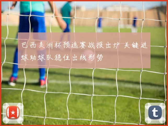 巴西美洲杯预选赛战报出炉 关键进球助球队稳住出线形势