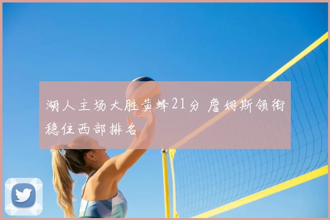 湖人主场大胜黄蜂21分 詹姆斯领衔稳住西部排名