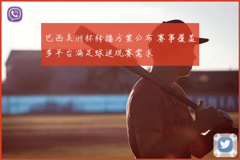 巴西美洲杯转播方案公布 赛事覆盖多平台满足球迷观赛需求