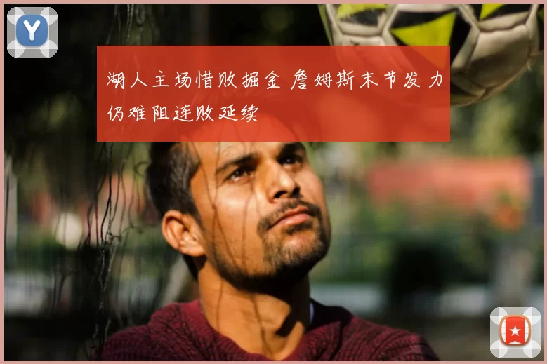 湖人主场惜败掘金 詹姆斯末节发力仍难阻连败延续