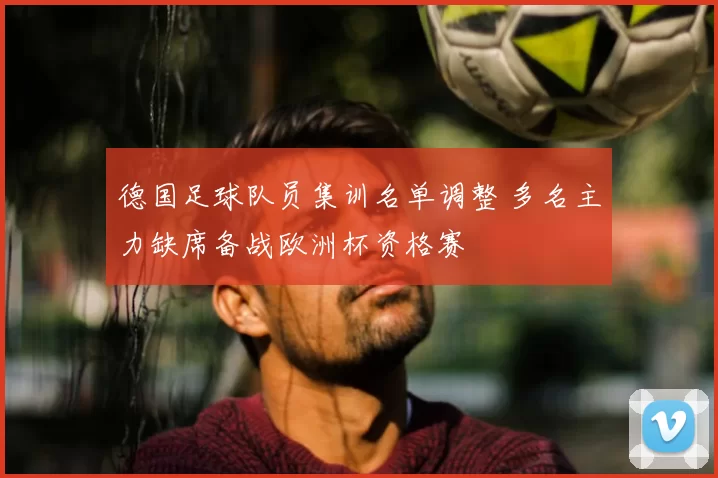 德国足球队员集训名单调整 多名主力缺席备战欧洲杯资格赛