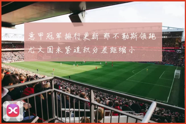 意甲冠军排行更新 那不勒斯领跑 尤文国米紧追积分差距缩小