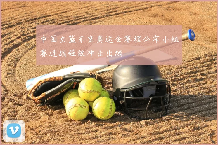 中国女篮东京奥运会赛程公布小组赛连战强敌冲击出线
