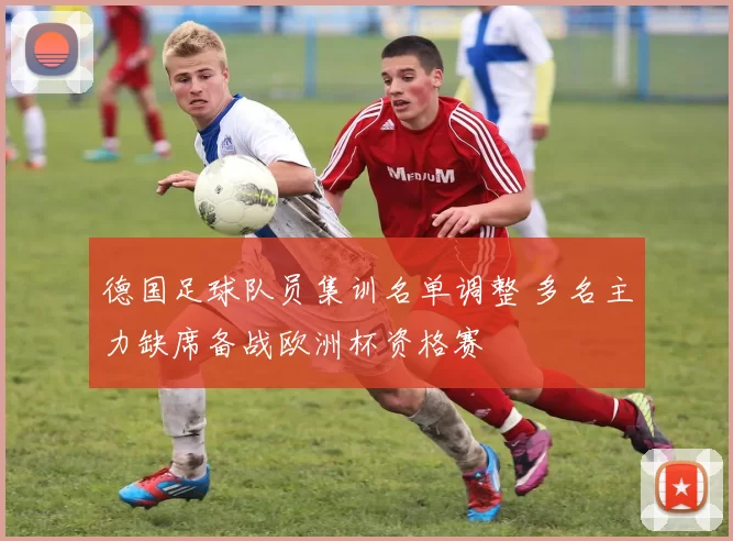 德国足球队员集训名单调整 多名主力缺席备战欧洲杯资格赛