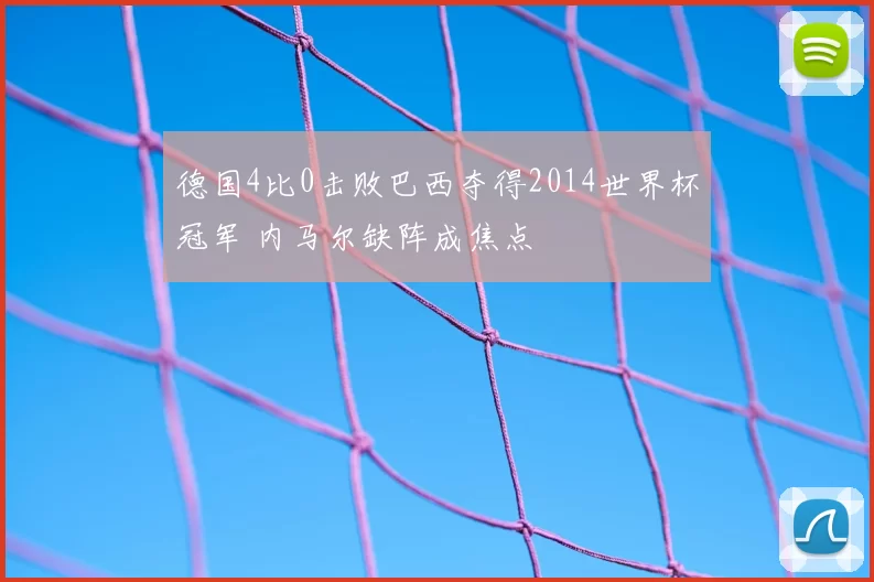 德国4比0击败巴西夺得2014世界杯冠军 内马尔缺阵成焦点