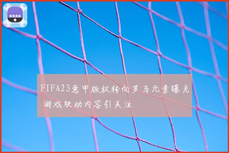 FIFA23意甲版权转向罗马元素曝光 游戏联动内容引关注