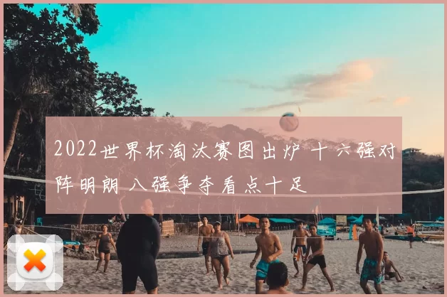 2022世界杯淘汰赛图出炉 十六强对阵明朗 八强争夺看点十足