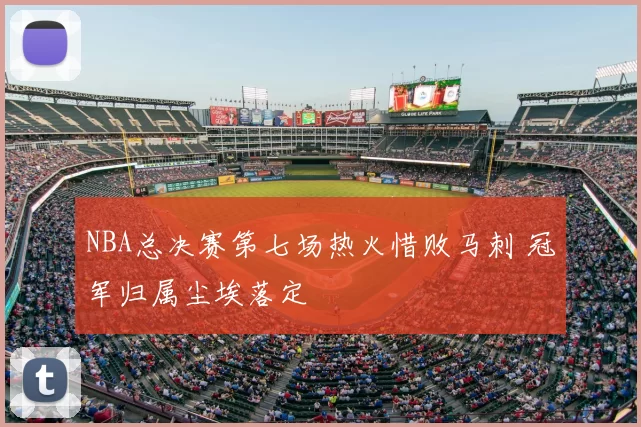 NBA总决赛第七场热火惜败马刺 冠军归属尘埃落定