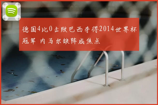 德国4比0击败巴西夺得2014世界杯冠军 内马尔缺阵成焦点