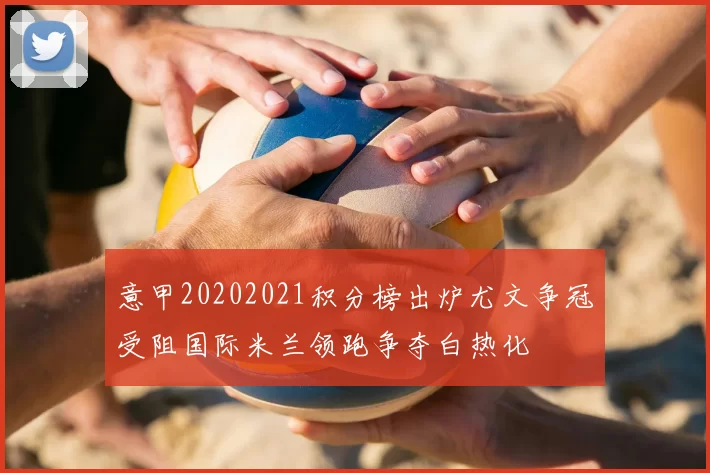 意甲20202021积分榜出炉尤文争冠受阻国际米兰领跑争夺白热化