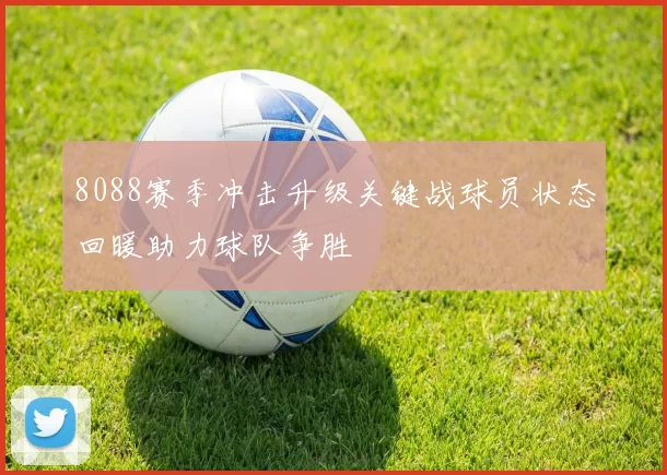 8088赛季冲击升级关键战球员状态回暖助力球队争胜