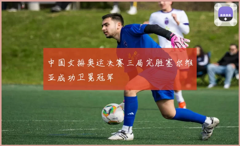 中国女排奥运决赛三局完胜塞尔维亚成功卫冕冠军