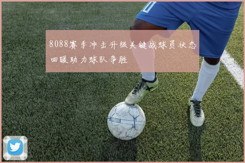 8088赛季冲击升级关键战球员状态回暖助力球队争胜