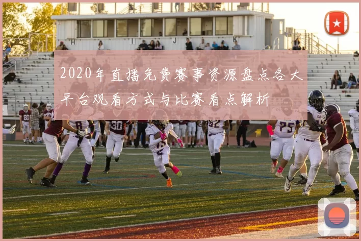 2020年直播免费赛事资源盘点各大平台观看方式与比赛看点解析