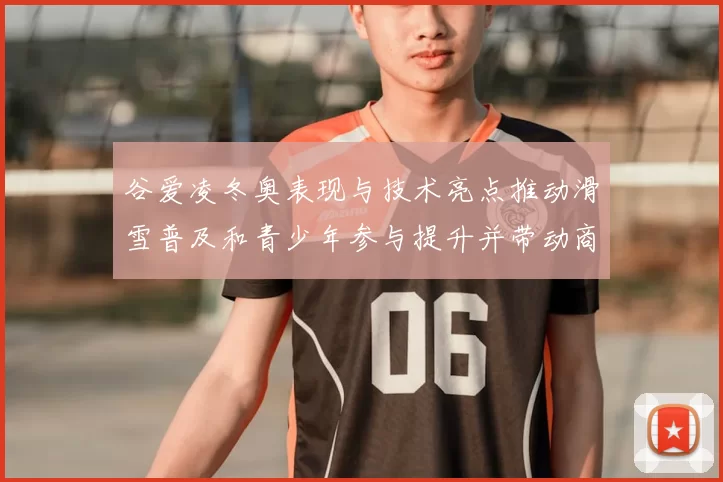 谷爱凌冬奥表现与技术亮点推动滑雪普及和青少年参与提升并带动商业关注