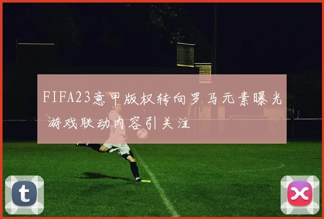 FIFA23意甲版权转向罗马元素曝光 游戏联动内容引关注