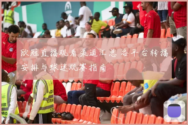 欧冠直播观看渠道汇总 各平台转播安排与球迷观赛指南