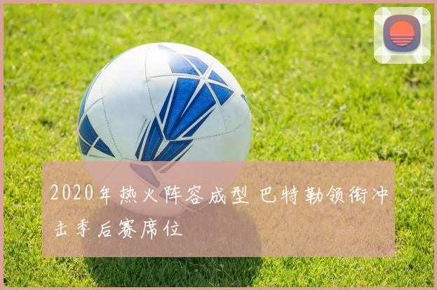 2020年热火阵容成型 巴特勒领衔冲击季后赛席位