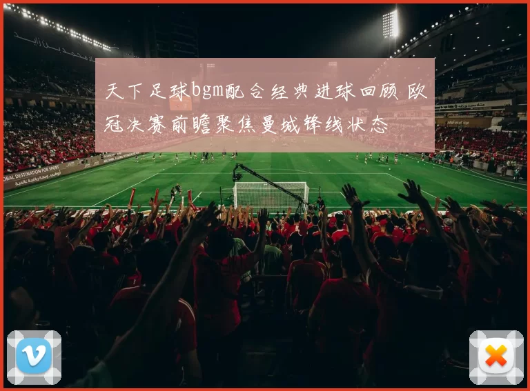 天下足球bgm配合经典进球回顾 欧冠决赛前瞻聚焦曼城锋线状态