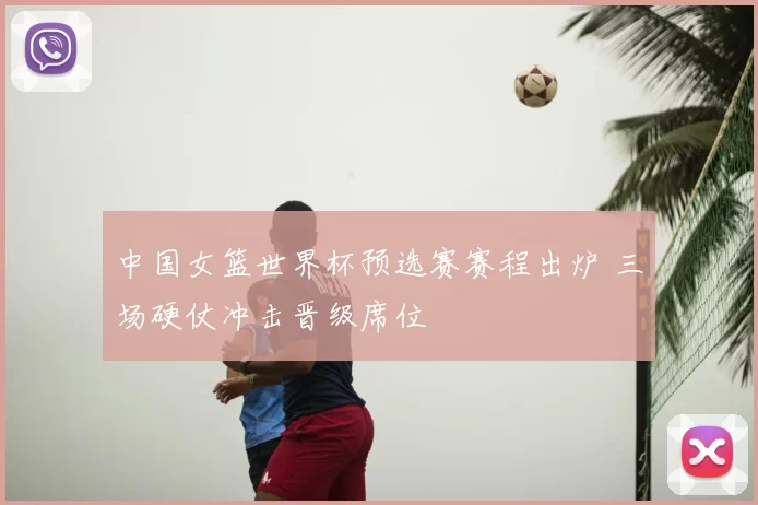 中国女篮世界杯预选赛赛程出炉 三场硬仗冲击晋级席位