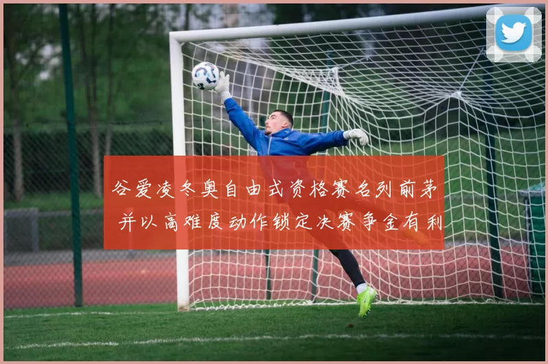 谷爱凌冬奥自由式资格赛名列前茅 并以高难度动作锁定决赛争金有利位置