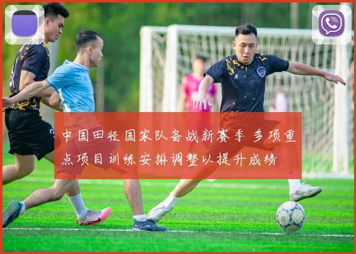 中国田径国家队备战新赛季 多项重点项目训练安排调整以提升成绩