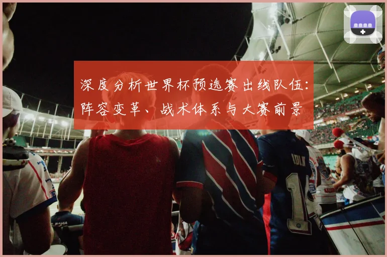 深度分析世界杯预选赛出线队伍：阵容变革、战术体系与大赛前景