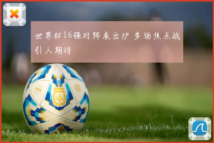 世界杯16强对阵表出炉 多场焦点战引人期待