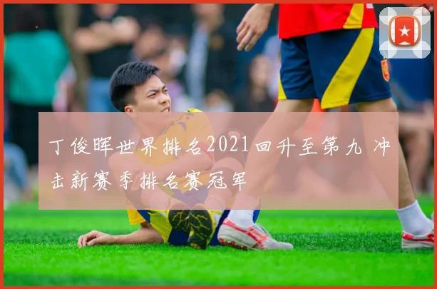 丁俊晖世界排名2021回升至第九 冲击新赛季排名赛冠军
