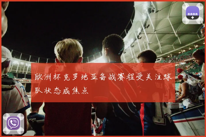 欧洲杯克罗地亚备战赛程受关注球队状态成焦点