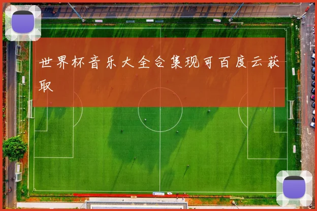 世界杯音乐大全合集现可百度云获取