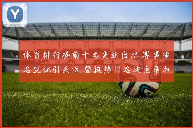体育排行榜前十名更新出炉 赛事排名变化引关注 替换热门名次竞争加剧